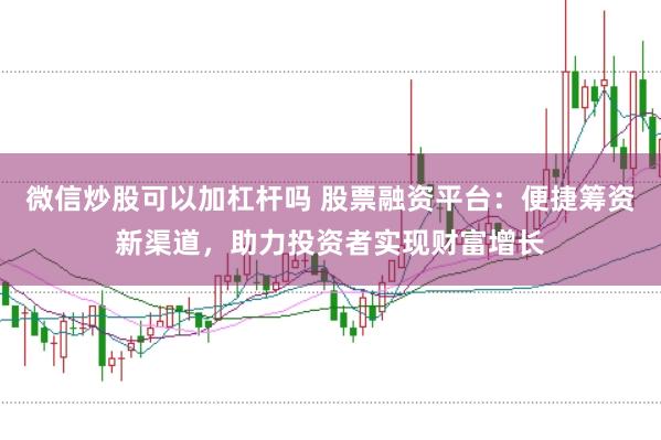 微信炒股可以加杠杆吗 股票融资平台：便捷筹资新渠道，助力投资者实现财富增长