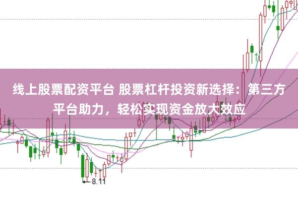 线上股票配资平台 股票杠杆投资新选择：第三方平台助力，轻松实现资金放大效应