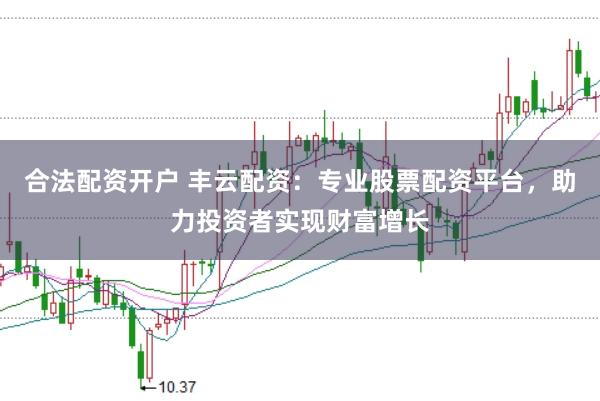 合法配资开户 丰云配资：专业股票配资平台，助力投资者实现财富增长