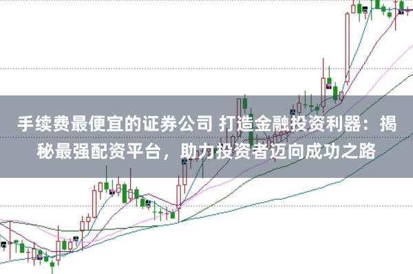 手续费最便宜的证券公司 打造金融投资利器:揭秘最强配资平台,助力投资者迈向成功之路