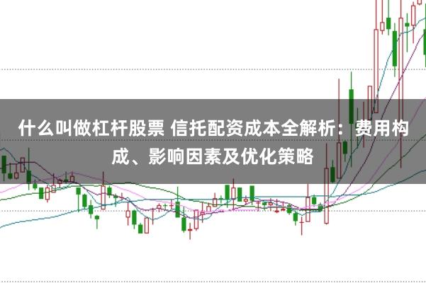 什么叫做杠杆股票 信托配资成本全解析：费用构成、影响因素及优化策略
