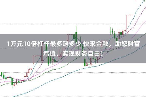 1万元10倍杠杆最多赔多少 快来金融，助您财富增值，实现财务自由！