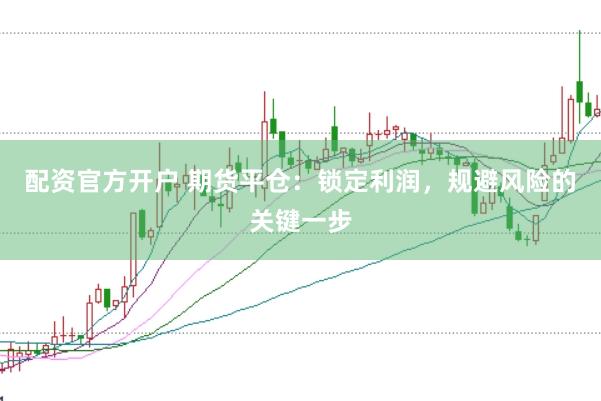 配资官方开户 期货平仓：锁定利润，规避风险的关键一步