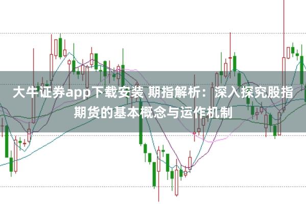 大牛证券app下载安装 期指解析：深入探究股指期货的基本概念与运作机制