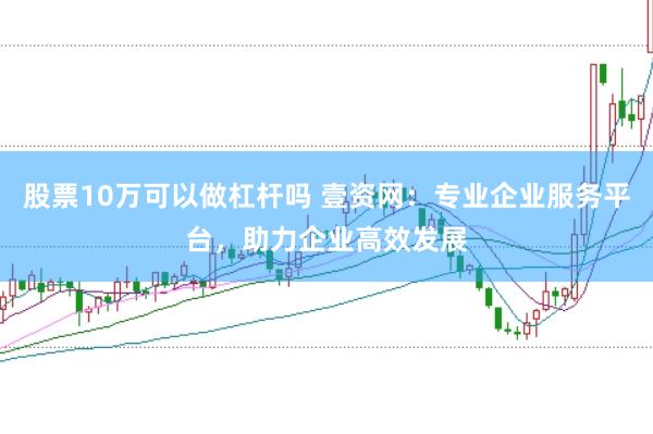 股票10万可以做杠杆吗 壹资网：专业企业服务平台，助力企业高效发展
