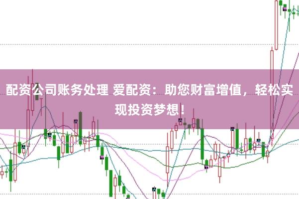 配资公司账务处理 爱配资：助您财富增值，轻松实现投资梦想！