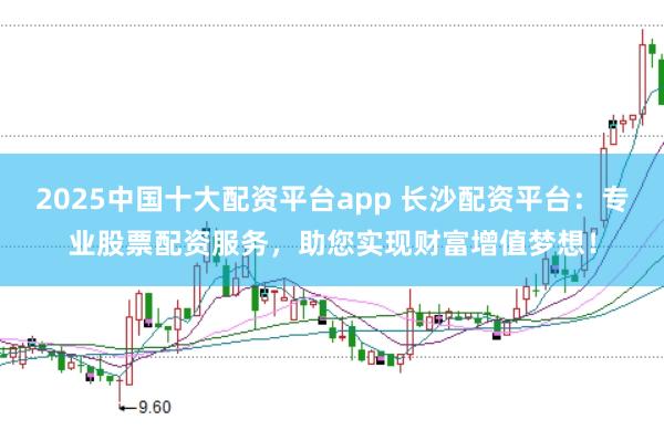 2025中国十大配资平台app 长沙配资平台：专业股票配资服务，助您实现财富增值梦想！