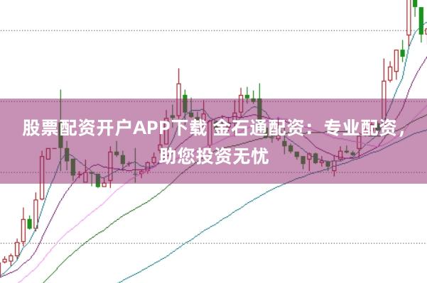 股票配资开户APP下载 金石通配资：专业配资，助您投资无忧