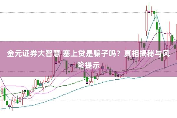 金元证券大智慧 塞上贷是骗子吗？真相揭秘与风险提示