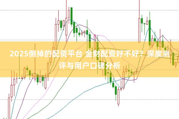 2025倒掉的配资平台 金财配资好不好？深度测评与用户口碑分析