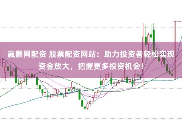 赢翻网配资 股票配资网站：助力投资者轻松实现资金放大，把握更多投资机会！