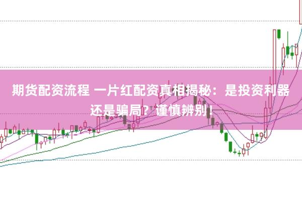 期货配资流程 一片红配资真相揭秘：是投资利器还是骗局？谨慎辨别！