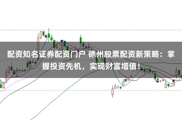 配资知名证券配资门户 德州股票配资新策略：掌握投资先机，实现财富增值！