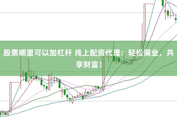 股票哪里可以加杠杆 线上配资代理：轻松展业，共享财富！
