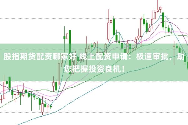 股指期货配资哪家好 线上配资申请：极速审批，助您把握投资良机！