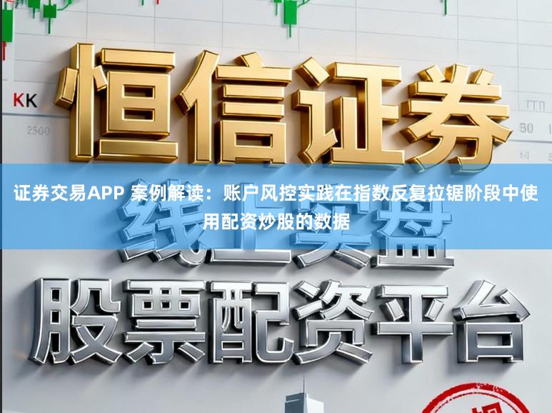 证券交易APP 案例解读：账户风控实践在指数反复拉锯阶段中使用配资炒股的数据