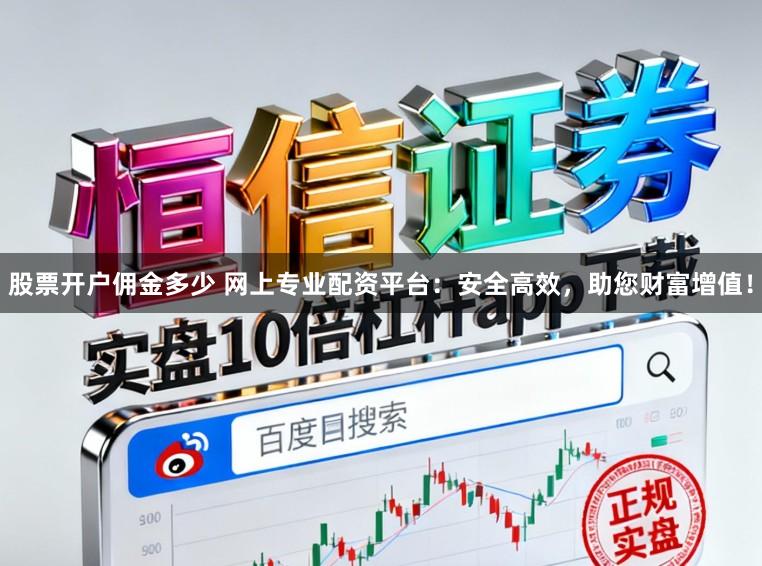 股票开户佣金多少 网上专业配资平台:安全高效,助您财富增值!