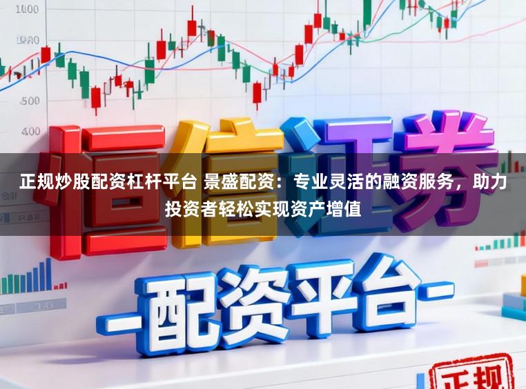 正规炒股配资杠杆平台 景盛配资：专业灵活的融资服务，助力投资者轻松实现资产增值