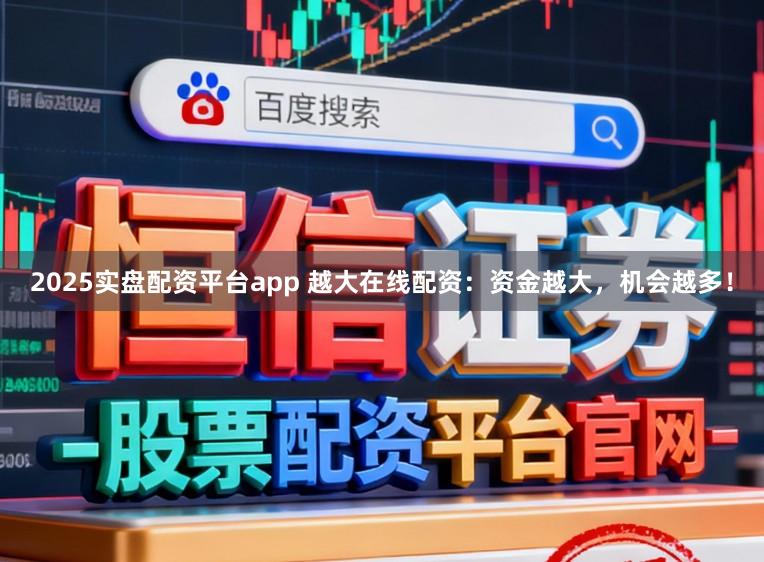 2025实盘配资平台app 越大在线配资：资金越大，机会越多！