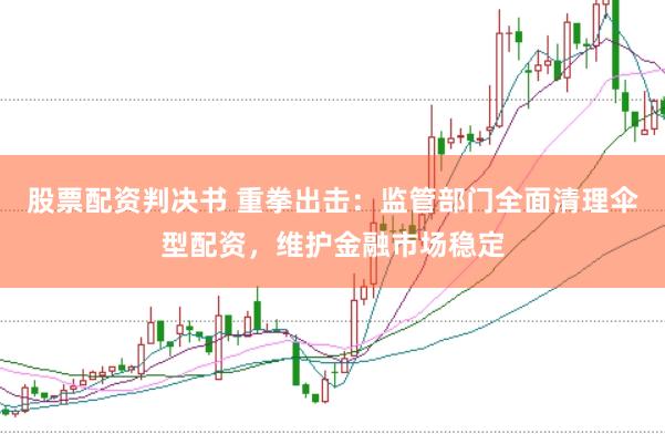 股票配资判决书 重拳出击:监管部门全面清理伞型配资,维护金融市场稳定