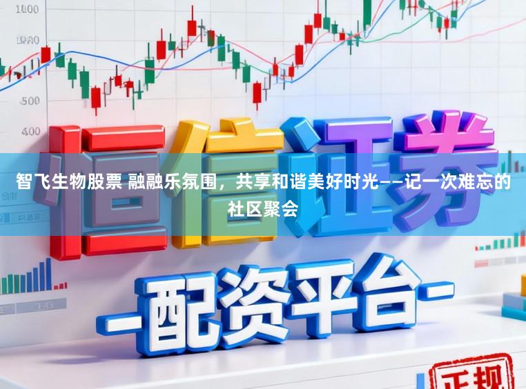 智飞生物股票 融融乐氛围，共享和谐美好时光——记一次难忘的社区聚会