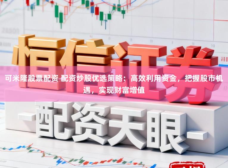 可米隆股票配资 配资炒股优选策略：高效利用资金，把握股市机遇，实现财富增值