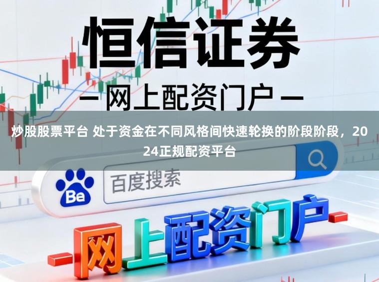 炒股股票平台 处于资金在不同风格间快速轮换的阶段阶段,2024正规配资平台