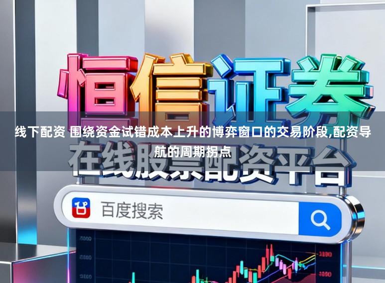 线下配资 围绕资金试错成本上升的博弈窗口的交易阶段，配资导航的周期拐点