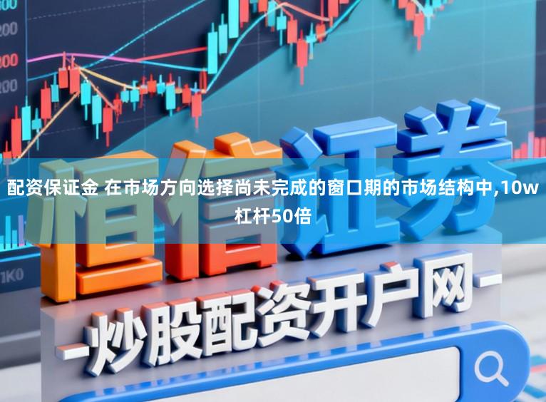 配资保证金 在市场方向选择尚未完成的窗口期的市场结构中,10w杠杆50倍
