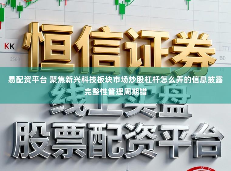 易配资平台 聚焦新兴科技板块市场炒股杠杆怎么弄的信息披露完整性管理周期错