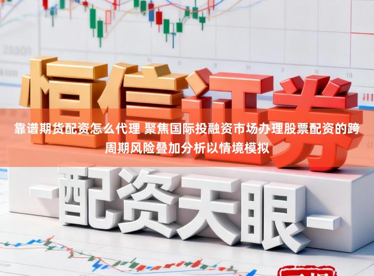 靠谱期货配资怎么代理 聚焦国际投融资市场办理股票配资的跨周期风险叠加分析以情境模拟