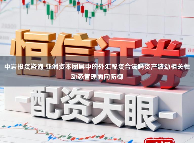 中岩投资咨询 亚洲资本圈层中的外汇配资合法吗资产波动相关性动态管理面向防御