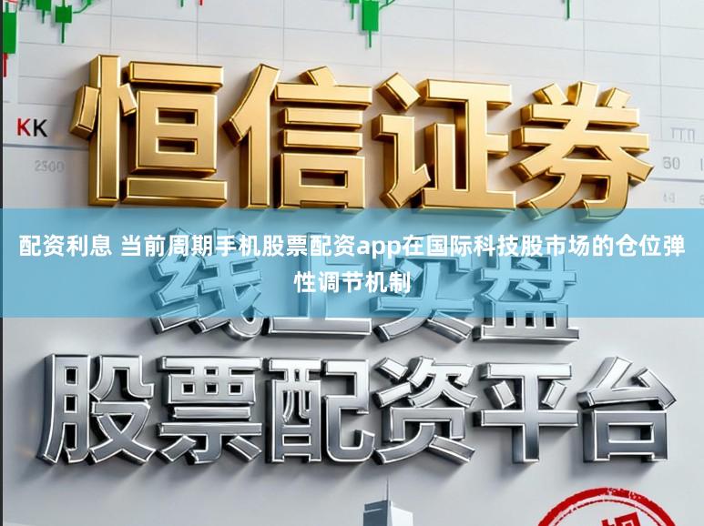 配资利息 当前周期手机股票配资app在国际科技股市场的仓位弹性调节机制