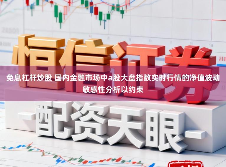 免息杠杆炒股 国内金融市场中a股大盘指数实时行情的净值波动敏感性分析以约束