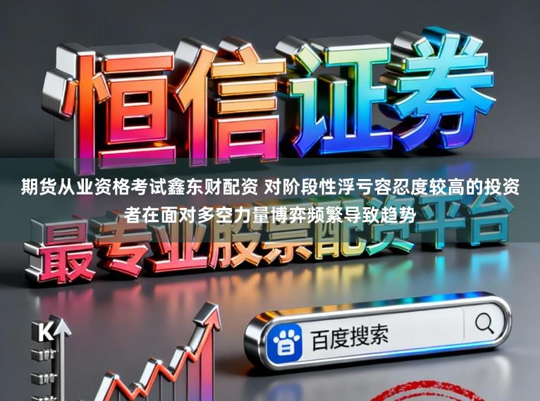 期货从业资格考试鑫东财配资 对阶段性浮亏容忍度较高的投资者在面对多空力量博弈频繁导致趋势