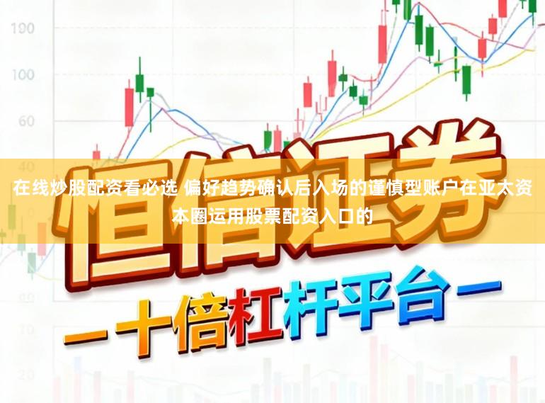 在线炒股配资看必选 偏好趋势确认后入场的谨慎型账户在亚太资本圈运用股票配资入口的