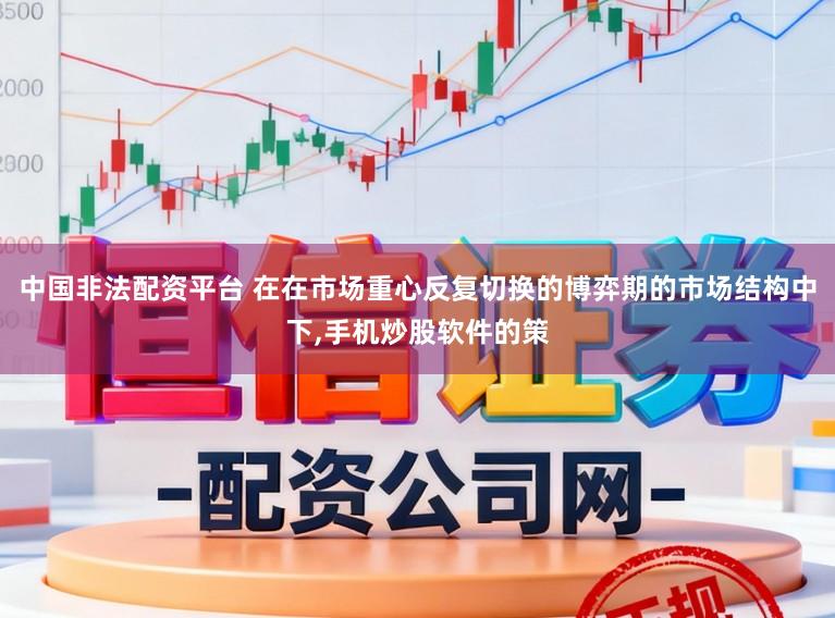 中国非法配资平台 在在市场重心反复切换的博弈期的市场结构中下，手机炒股软件的策