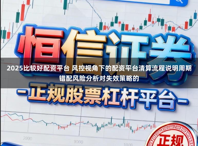 2025比较好配资平台 风控视角下的配资平台清算流程说明周期错配风险分析对失效策略的