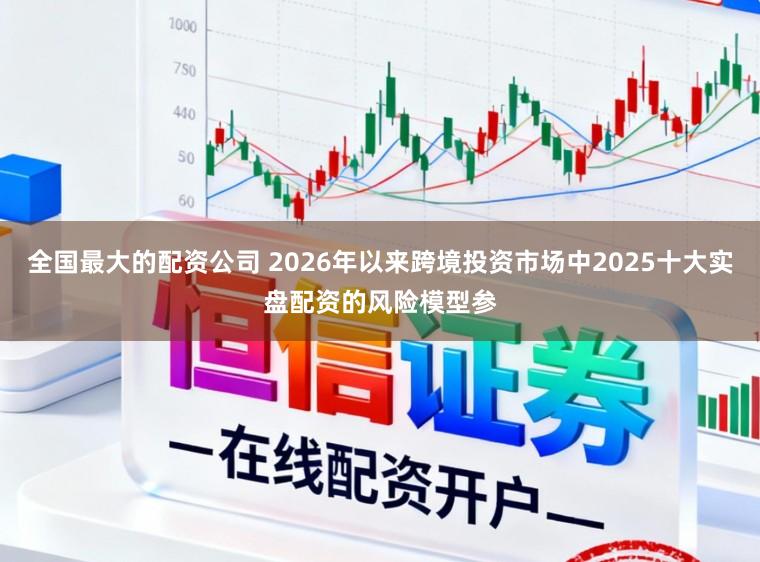 全国最大的配资公司 2026年以来跨境投资市场中2025十大实盘配资的风险模型参