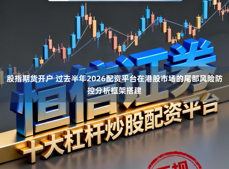 股指期货开户 过去半年2026配资平台在港股市场的尾部风险防控分析框架搭建