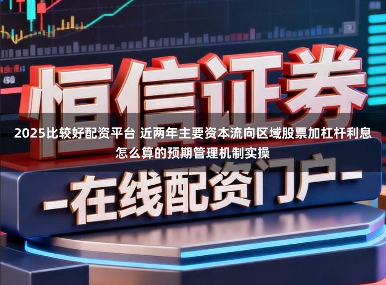 2025比较好配资平台 近两年主要资本流向区域股票加杠杆利息怎么算的预期管理机制实操