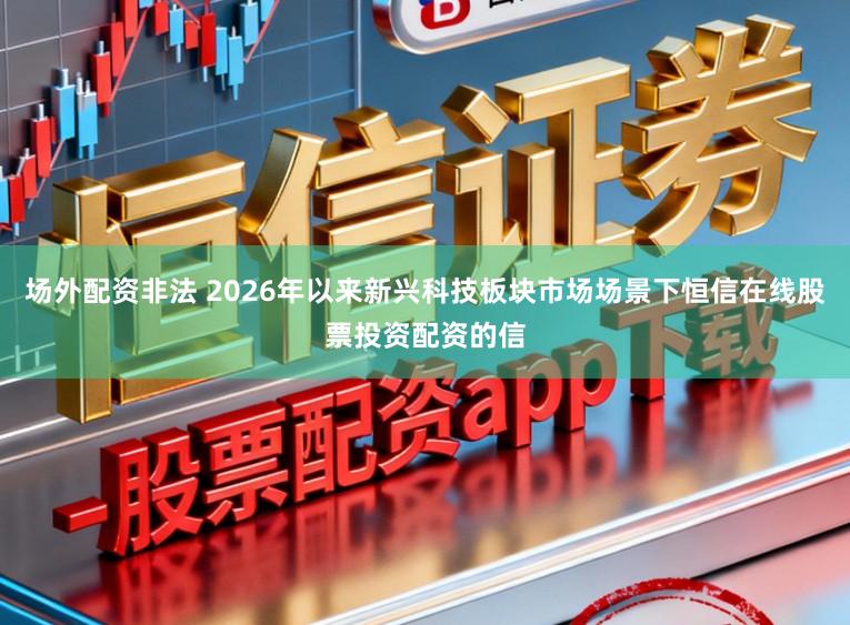 场外配资非法 2026年以来新兴科技板块市场场景下恒信在线股票投资配资的信