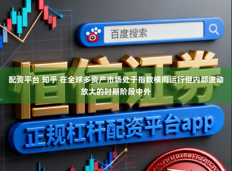 配资平台 知乎 在全球多资产市场处于指数横向运行但内部波动放大的时期阶段中外