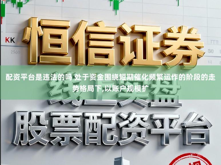 配资平台是违法的吗 处于资金围绕短期催化频繁运作的阶段的走势格局下，以账户规模扩