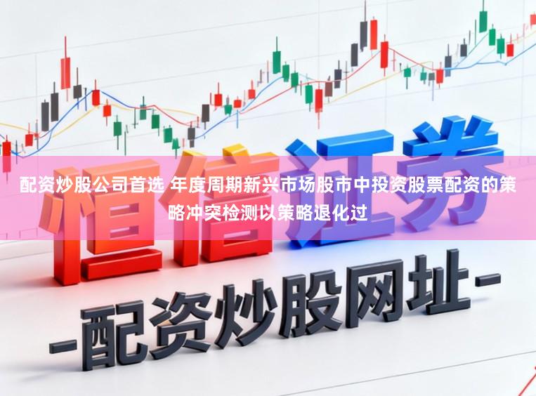 配资炒股公司首选 年度周期新兴市场股市中投资股票配资的策略冲突检测以策略退化过