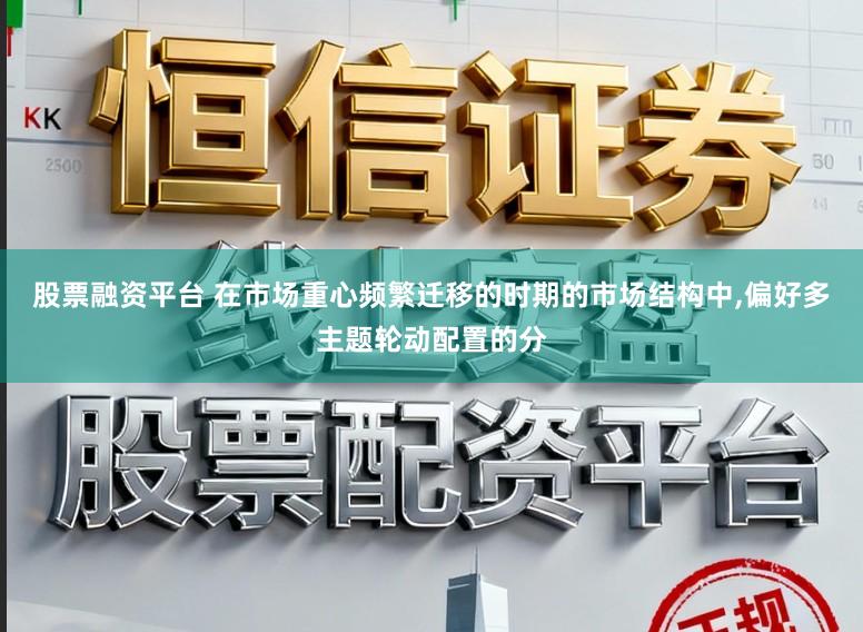 股票融资平台 在市场重心频繁迁移的时期的市场结构中，偏好多主题轮动配置的分