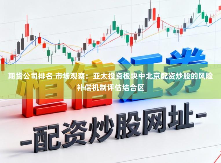 期货公司排名 市场观察：亚太投资板块中北京配资炒股的风险补偿机制评估结合区