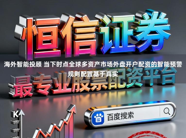 海外智能投顾 当下时点全球多资产市场外盘开户配资的智能预警规则配置基于真实