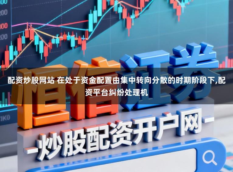 配资炒股网站 在处于资金配置由集中转向分散的时期阶段下,配资平台纠纷处理机