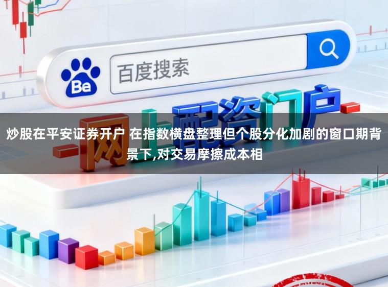 炒股在平安证券开户 在指数横盘整理但个股分化加剧的窗口期背景下,对交易摩擦成本相